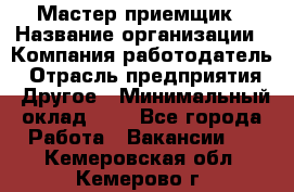 Мастер-приемщик › Название организации ­ Компания-работодатель › Отрасль предприятия ­ Другое › Минимальный оклад ­ 1 - Все города Работа » Вакансии   . Кемеровская обл.,Кемерово г.